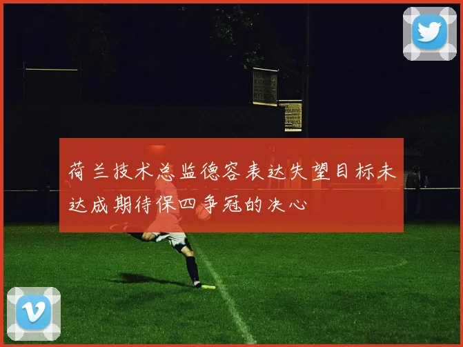 荷兰技术总监德容表达失望目标未达成期待保四争冠的决心