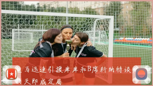 皇马迅速引援库库和B席科纳特谈判两天即成定局