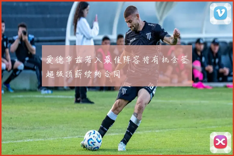 爱德华兹若入最佳阵容将有机会签超级顶薪续约合同