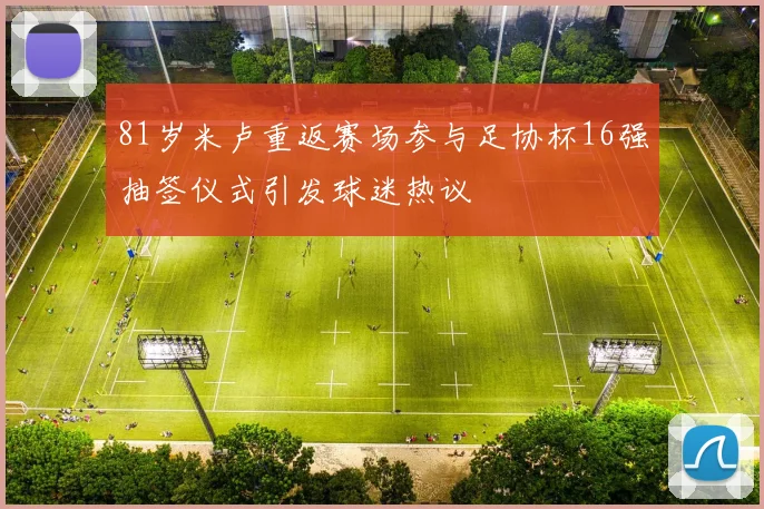 81岁米卢重返赛场参与足协杯16强抽签仪式引发球迷热议