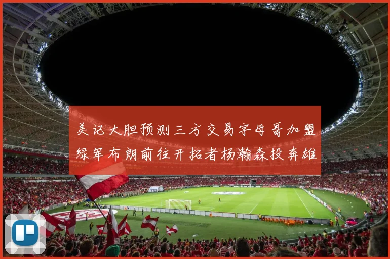 美记大胆预测三方交易字母哥加盟绿军布朗前往开拓者杨瀚森投奔雄鹿
