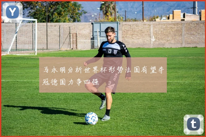 马永明分析世界杯形势法国有望夺冠德国力争四强