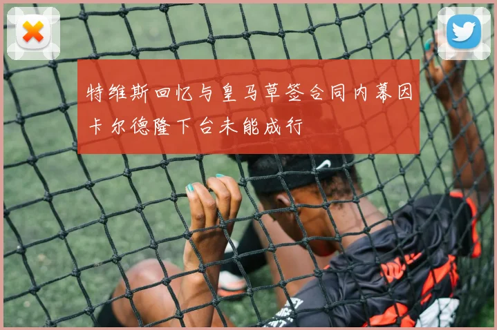 特维斯回忆与皇马草签合同内幕因卡尔德隆下台未能成行