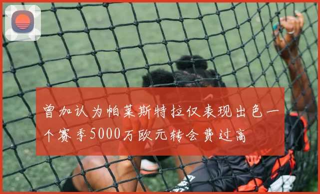 曾加认为帕莱斯特拉仅表现出色一个赛季5000万欧元转会费过高