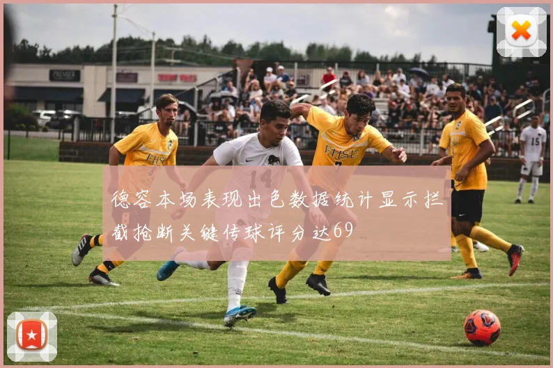 德容本场表现出色数据统计显示拦截抢断关键传球评分达69