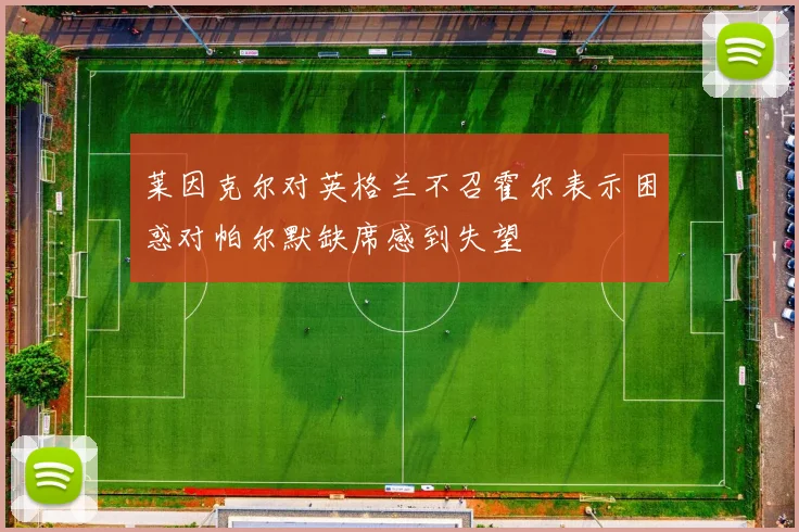 莱因克尔对英格兰不召霍尔表示困惑对帕尔默缺席感到失望