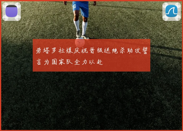 劳塔罗社媒庆祝晋级送绝杀助攻誓言为国家队全力以赴