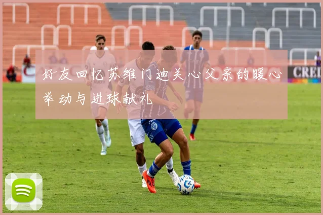 好友回忆苏维门迪关心父亲的暖心举动与进球献礼