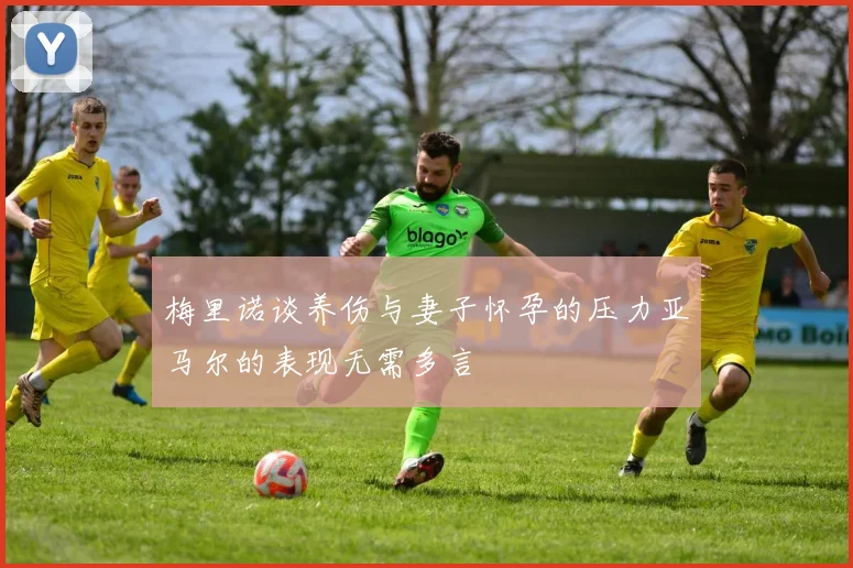 梅里诺谈养伤与妻子怀孕的压力亚马尔的表现无需多言