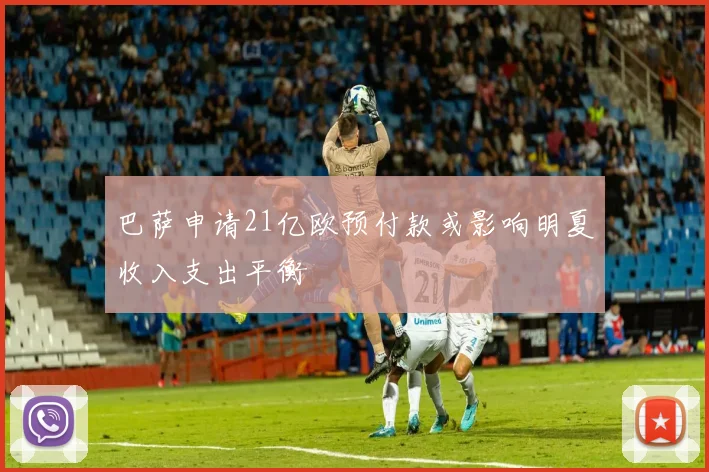 巴萨申请21亿欧预付款或影响明夏收入支出平衡