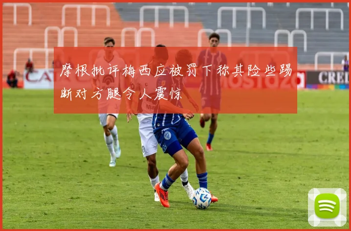 摩根批评梅西应被罚下称其险些踢断对方腿令人震惊
