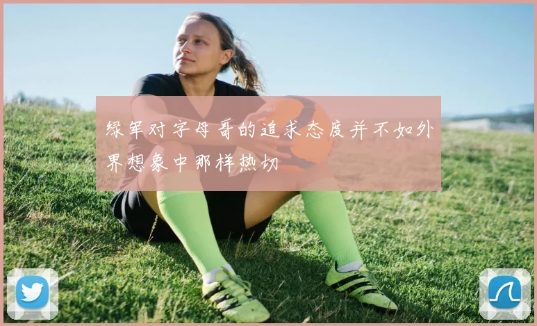 绿军对字母哥的追求态度并不如外界想象中那样热切