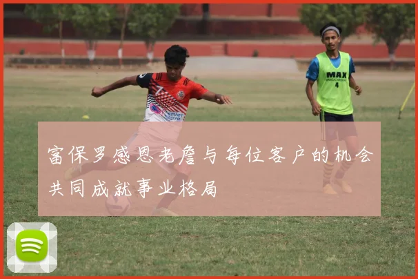 富保罗感恩老詹与每位客户的机会共同成就事业格局