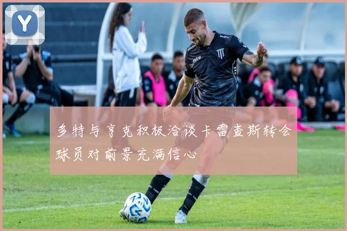 多特与亨克积极洽谈卡雷查斯转会球员对前景充满信心